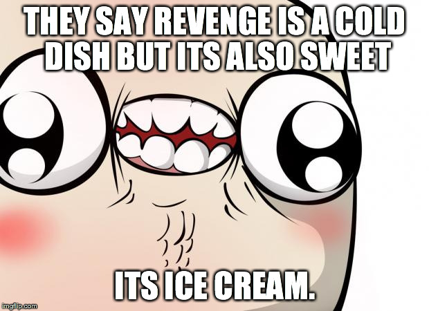 THEY SAY REVENGE IS A COLD DISH BUT ITS ALSO SWEET ITS ICE CREAM. | image tagged in le blush | made w/ Imgflip meme maker