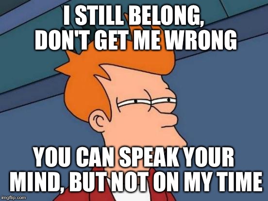 Futurama Fry Meme | I STILL BELONG, DON'T GET ME WRONG YOU CAN SPEAK YOUR MIND, BUT NOT ON MY TIME | image tagged in memes,futurama fry | made w/ Imgflip meme maker