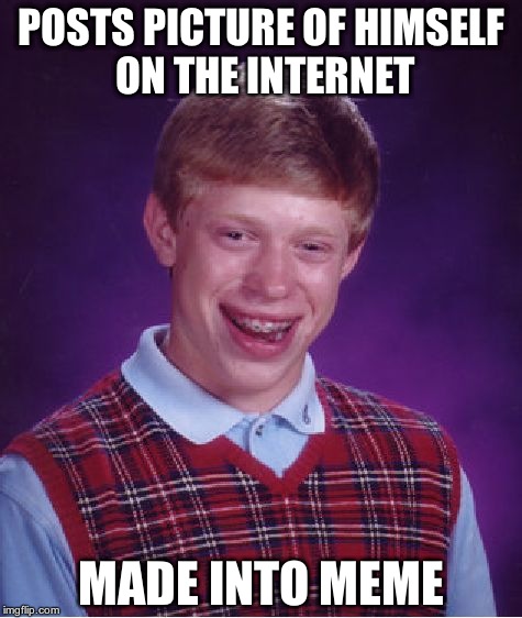 okay, we're kinda jerks for making fun of him. DON'T MEAN I WON'T MAKE MORE! | POSTS PICTURE OF HIMSELF ON THE INTERNET MADE INTO MEME | image tagged in memes,bad luck brian | made w/ Imgflip meme maker