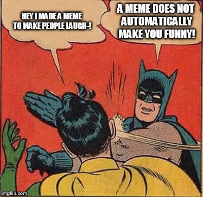 Meme Comedian | HEY I MADE A MEME TO MAKE PEOPLE LAUGH-! A MEME DOES NOT AUTOMATICALLY MAKE YOU FUNNY! | image tagged in memes,batman slapping robin | made w/ Imgflip meme maker