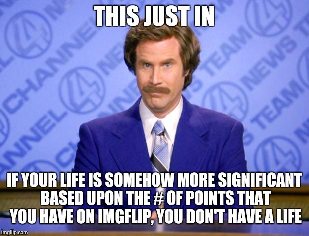 seriously though, did I miss something?
 | THIS JUST IN IF YOUR LIFE IS SOMEHOW MORE SIGNIFICANT BASED UPON THE # OF POINTS THAT YOU HAVE ON IMGFLIP, YOU DON'T HAVE A LIFE | image tagged in this just in | made w/ Imgflip meme maker