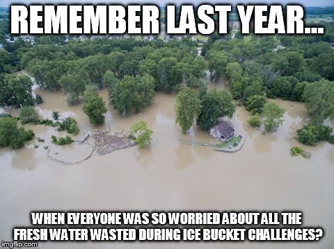 REMEMBER LAST YEAR... WHEN EVERYONE WAS SO WORRIED ABOUT ALL THE FRESH WATER WASTED DURING ICE BUCKET CHALLENGES? | image tagged in water water everywhere | made w/ Imgflip meme maker