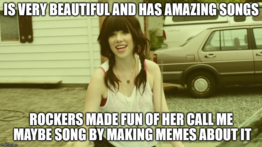 Carly Rae Jepsen | IS VERY BEAUTIFUL AND HAS AMAZING SONGS ROCKERS MADE FUN OF HER CALL ME MAYBE SONG BY MAKING MEMES ABOUT IT | image tagged in memes,carly rae jepsen | made w/ Imgflip meme maker