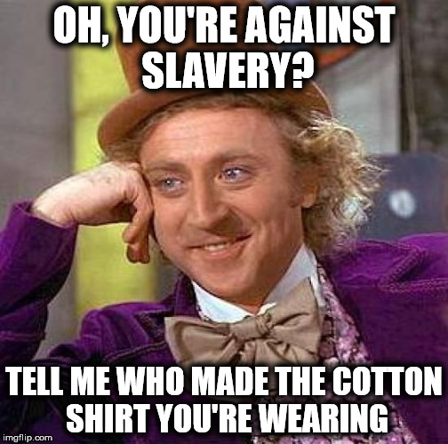 Creepy Condescending Wonka 1 | OH, YOU'RE AGAINST SLAVERY? TELL ME WHO MADE THE COTTON SHIRT YOU'RE WEARING | image tagged in memes,creepy condescending wonka,slavery,shirt,willy wonka | made w/ Imgflip meme maker