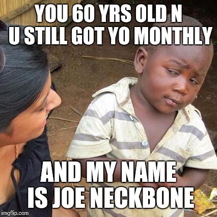 Third World Skeptical Kid Meme | YOU 60 YRS OLD N U STILL GOT YO MONTHLY AND MY NAME IS JOE NECKBONE | image tagged in memes,third world skeptical kid | made w/ Imgflip meme maker