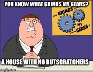 You know what grinds my gears | YOU KNOW WHAT GRINDS MY GEARS? A HOUSE WITH NO BUTSCRATCHERS | image tagged in you know what grinds my gears | made w/ Imgflip meme maker