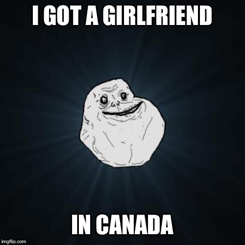 Forever Alone Meme | I GOT A GIRLFRIEND IN CANADA | image tagged in memes,forever alone | made w/ Imgflip meme maker