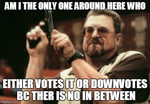 Upvote or Down vote | AM I THE ONLY ONE AROUND HERE WHO EITHER VOTES IT OR DOWNVOTES BC THER IS NO IN BETWEEN | image tagged in memes,am i the only one around here | made w/ Imgflip meme maker