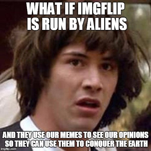 Conspiracy Keanu | WHAT IF IMGFLIP IS RUN BY ALIENS AND THEY USE OUR MEMES TO SEE OUR OPINIONS SO THEY CAN USE THEM TO CONQUER THE EARTH | image tagged in memes,conspiracy keanu | made w/ Imgflip meme maker