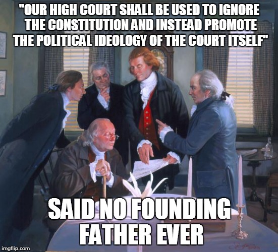Founding Fathers | "OUR HIGH COURT SHALL BE USED TO IGNORE THE CONSTITUTION AND INSTEAD PROMOTE THE POLITICAL IDEOLOGY OF THE COURT ITSELF" SAID NO FOUNDING FA | image tagged in founding fathers | made w/ Imgflip meme maker