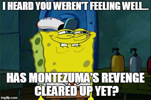Don't You Squidward Meme | I HEARD YOU WEREN'T FEELING WELL... HAS MONTEZUMA'S REVENGE CLEARED UP YET? | image tagged in memes,dont you squidward | made w/ Imgflip meme maker