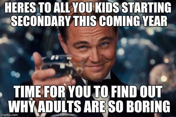 Leonardo Dicaprio Cheers | HERES TO ALL YOU KIDS STARTING SECONDARY THIS COMING YEAR TIME FOR YOU TO FIND OUT WHY ADULTS ARE SO BORING | image tagged in memes,leonardo dicaprio cheers | made w/ Imgflip meme maker