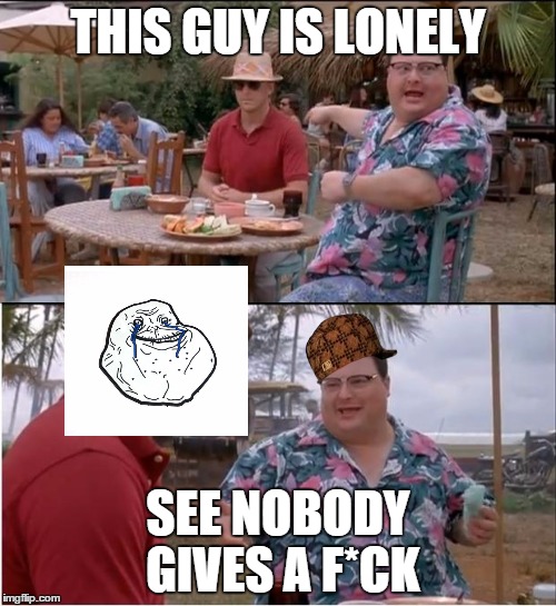 Worst Friend  | THIS GUY IS LONELY SEE NOBODY GIVES A F*CK | image tagged in memes,see nobody cares,scumbag,gifs,forever alone | made w/ Imgflip meme maker