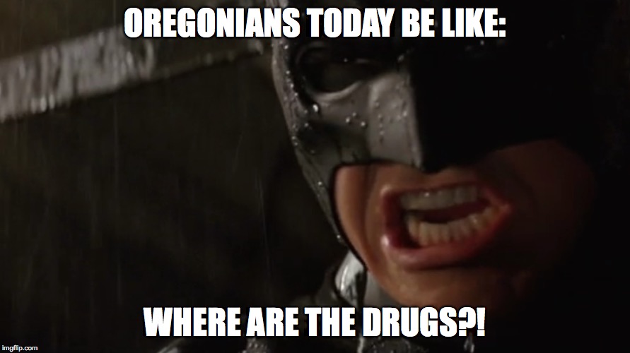 OREGONIANS TODAY BE LIKE: WHERE ARE THE DRUGS?! | image tagged in legalization | made w/ Imgflip meme maker