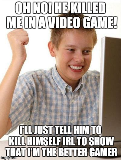 First Day On The Internet Kid | OH NO! HE KILLED ME IN A VIDEO GAME! I'LL JUST TELL HIM TO KILL HIMSELF IRL TO SHOW THAT I'M THE BETTER GAMER | image tagged in memes,first day on the internet kid | made w/ Imgflip meme maker