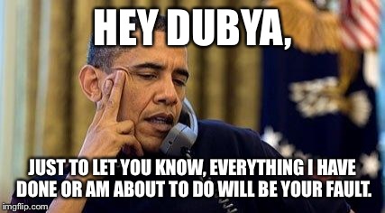 Obama On Phone | HEY DUBYA, JUST TO LET YOU KNOW, EVERYTHING I HAVE DONE OR AM ABOUT TO DO WILL BE YOUR FAULT. | image tagged in obama on phone | made w/ Imgflip meme maker