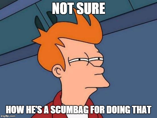 Futurama Fry Meme | NOT SURE HOW HE'S A SCUMBAG FOR DOING THAT | image tagged in memes,futurama fry | made w/ Imgflip meme maker