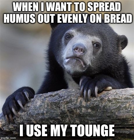 Confession Bear | WHEN I WANT TO SPREAD HUMUS OUT EVENLY ON BREAD I USE MY TOUNGE | image tagged in memes,confession bear | made w/ Imgflip meme maker
