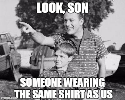 Look Son | LOOK, SON SOMEONE WEARING THE SAME SHIRT AS US | image tagged in look son | made w/ Imgflip meme maker