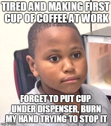 Minor Mistake Marvin Meme | TIRED AND MAKING FIRST CUP OF COFFEE AT WORK FORGET TO PUT CUP UNDER DISPENSER, BURN MY HAND TRYING TO STOP IT | image tagged in memes,minor mistake marvin,AdviceAnimals | made w/ Imgflip meme maker