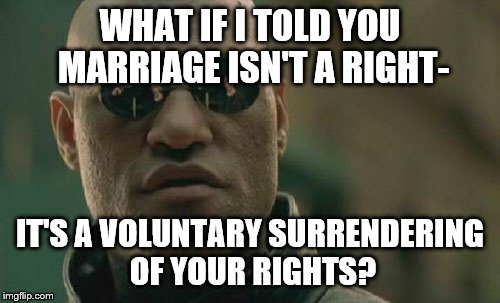 Matrix Morpheus Meme | WHAT IF I TOLD YOU MARRIAGE ISN'T A RIGHT- IT'S A VOLUNTARY SURRENDERING OF YOUR RIGHTS? | image tagged in memes,matrix morpheus | made w/ Imgflip meme maker