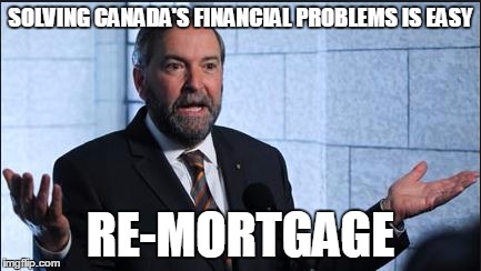 Mulcair | SOLVING CANADA'S FINANCIAL PROBLEMS IS EASY RE-MORTGAGE | image tagged in mulcair | made w/ Imgflip meme maker