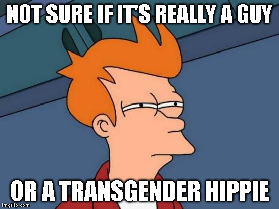 Futurama Fry Meme | NOT SURE IF IT'S REALLY A GUY OR A TRANSGENDER HIPPIE | image tagged in memes,futurama fry | made w/ Imgflip meme maker