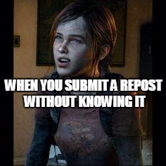 Knowledge  | WHEN YOU SUBMIT A REPOST WITHOUT KNOWING IT | image tagged in ellie thinking | made w/ Imgflip meme maker