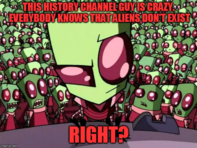 Zim | THIS HISTORY CHANNEL GUY IS CRAZY. EVERYBODY KNOWS THAT ALIENS DON'T EXIST RIGHT? | image tagged in memes,ancient aliens,picard wtf,captain picard facepalm,aliens | made w/ Imgflip meme maker