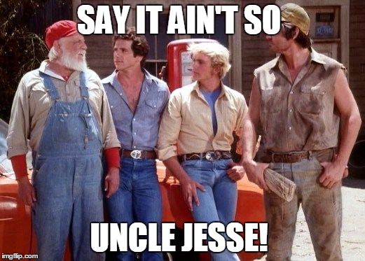 Dukes of Hazzard | SAY IT AIN'T SO UNCLE JESSE! | image tagged in dukes of hazzard | made w/ Imgflip meme maker