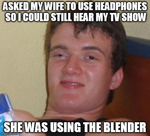 10 Guy Meme | ASKED MY WIFE TO USE HEADPHONES SO I COULD STILL HEAR MY TV SHOW SHE WAS USING THE BLENDER | image tagged in memes,10 guy | made w/ Imgflip meme maker