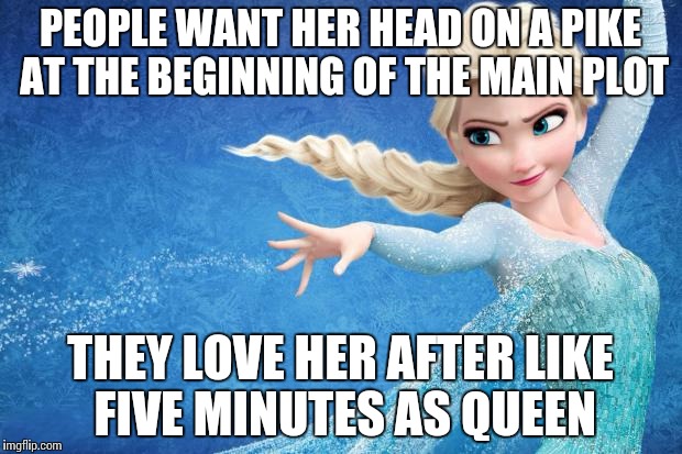 Frozen | PEOPLE WANT HER HEAD ON A PIKE AT THE BEGINNING OF THE MAIN PLOT THEY LOVE HER AFTER LIKE FIVE MINUTES AS QUEEN | image tagged in frozen | made w/ Imgflip meme maker