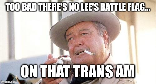 Buford T Justice | TOO BAD THERE'S NO LEE'S BATTLE FLAG... ON THAT TRANS AM | image tagged in buford t justice | made w/ Imgflip meme maker