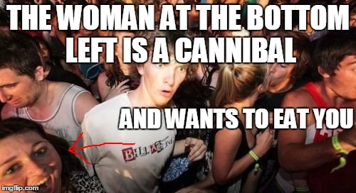Sudden Clarity Clarence | THE WOMAN AT THE BOTTOM LEFT IS A CANNIBAL AND WANTS TO EAT YOU | image tagged in memes,sudden clarity clarence | made w/ Imgflip meme maker