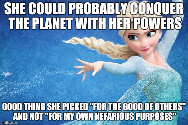 Frozen | SHE COULD PROBABLY CONQUER THE PLANET WITH HER POWERS GOOD THING SHE PICKED "FOR THE GOOD OF OTHERS" AND NOT "FOR MY OWN NEFARIOUS PURPOSES" | image tagged in frozen | made w/ Imgflip meme maker