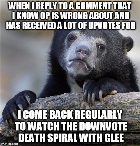 Confession Bear | WHEN I REPLY TO A COMMENT THAT I KNOW OP IS WRONG ABOUT AND HAS RECEIVED A LOT OF UPVOTES FOR I COME BACK REGULARLY TO WATCH THE DOWNVOTE DE | image tagged in memes,confession bear,AdviceAnimals | made w/ Imgflip meme maker
