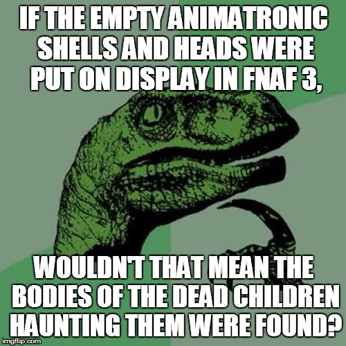 Philosoraptor | IF THE EMPTY ANIMATRONIC SHELLS AND HEADS WERE PUT ON DISPLAY IN FNAF 3, WOULDN'T THAT MEAN THE BODIES OF THE DEAD CHILDREN HAUNTING THEM WE | image tagged in memes,philosoraptor | made w/ Imgflip meme maker