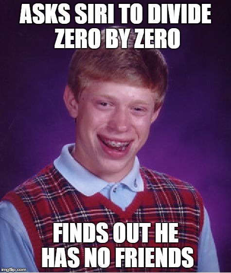 Try it yourself | ASKS SIRI TO DIVIDE ZERO BY ZERO FINDS OUT HE HAS NO FRIENDS | image tagged in memes,bad luck brian,siri | made w/ Imgflip meme maker