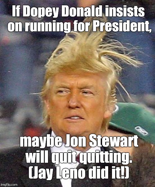 Dopey Donald | If Dopey Donald insists on running for President, maybe Jon Stewart will quit quitting. (Jay Leno did it!) | image tagged in donald trump | made w/ Imgflip meme maker