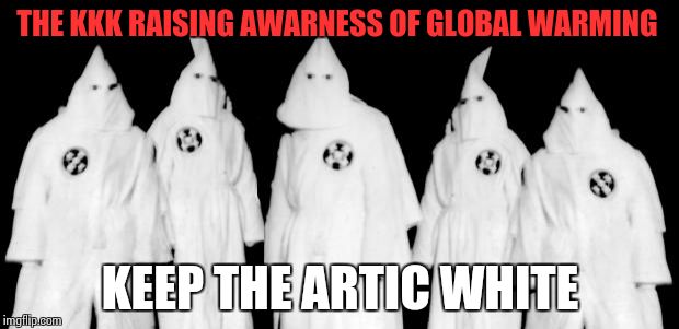 kkk | THE KKK RAISING AWARNESS OF GLOBAL WARMING KEEP THE ARTIC WHITE | image tagged in kkk | made w/ Imgflip meme maker