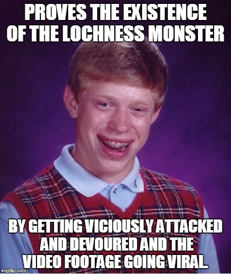 Bad Luck Brian | PROVES THE EXISTENCE OF THE LOCHNESS MONSTER BY GETTING VICIOUSLY ATTACKED AND DEVOURED AND THE VIDEO FOOTAGE GOING VIRAL. | image tagged in memes,bad luck brian | made w/ Imgflip meme maker