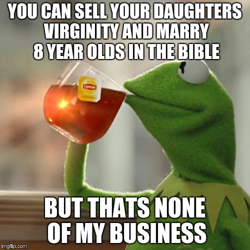 YOU CAN SELL YOUR DAUGHTERS VIRGINITY AND MARRY 8 YEAR OLDS IN THE BIBLE BUT THATS NONE OF MY BUSINESS | image tagged in memes,but thats none of my business,kermit the frog | made w/ Imgflip meme maker