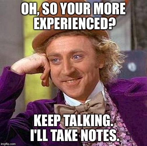 Creepy Condescending Wonka Meme | OH, SO YOUR MORE EXPERIENCED? KEEP TALKING. I'LL TAKE NOTES. | image tagged in memes,creepy condescending wonka | made w/ Imgflip meme maker