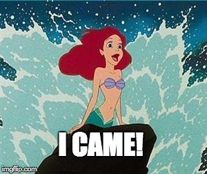 Ariel | I CAME! | image tagged in ariel | made w/ Imgflip meme maker