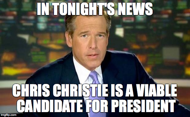 Brian Williams Was There Meme | IN TONIGHT'S NEWS CHRIS CHRISTIE IS A VIABLE CANDIDATE FOR PRESIDENT | image tagged in memes,brian williams was there | made w/ Imgflip meme maker