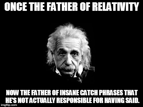 E=MC2 E=MC2 E=MC2 | ONCE THE FATHER OF RELATIVITY NOW THE FATHER OF INSANE CATCH PHRASES THAT HE'S NOT ACTUALLY RESPONSIBLE FOR HAVING SAID. | image tagged in memes,albert einstein 1,the definition of insanity,relativity | made w/ Imgflip meme maker