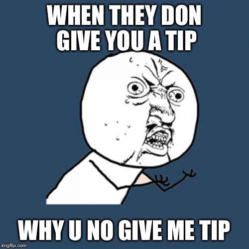Y U No Meme | WHEN THEY DON GIVE YOU A TIP WHY U NO GIVE ME TIP | image tagged in memes,y u no | made w/ Imgflip meme maker