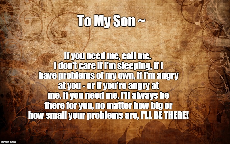 To My Son | To My Son ~ If you need me, call me. I don't care if I'm sleeping, if I have problems of my own, if I'm angry at you - or if you're angry at | image tagged in moms | made w/ Imgflip meme maker