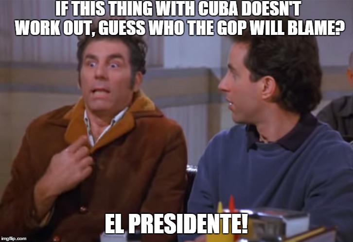 Cuban relations | IF THIS THING WITH CUBA DOESN'T WORK OUT, GUESS WHO THE GOP WILL BLAME? EL PRESIDENTE! | image tagged in kramer | made w/ Imgflip meme maker