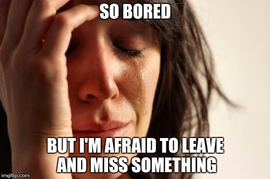 First World Problems Meme | SO BORED BUT I'M AFRAID TO LEAVE AND MISS SOMETHING | image tagged in memes,first world problems | made w/ Imgflip meme maker